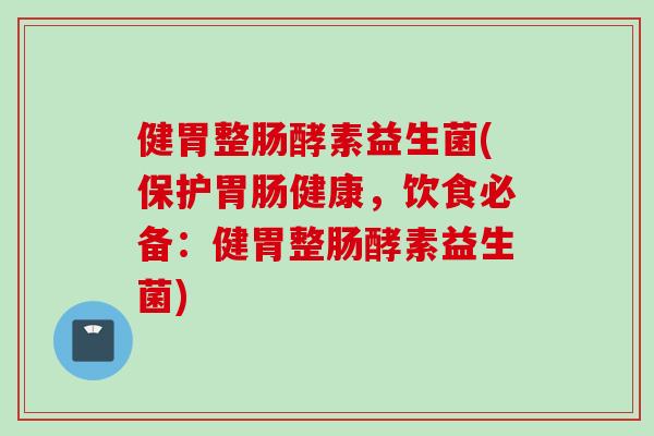健胃整肠酵素益生菌(保护健康，饮食必备：健胃整肠酵素益生菌)