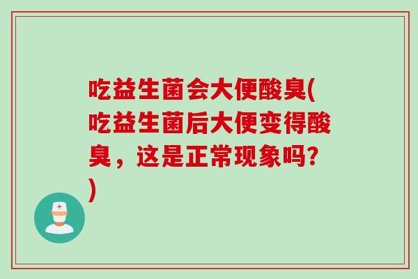 吃益生菌会大便酸臭(吃益生菌后大便变得酸臭,这是正常现象吗?) 吃益生菌会大便酸臭(吃益生菌后大便变得酸臭,这是正常现象吗?)