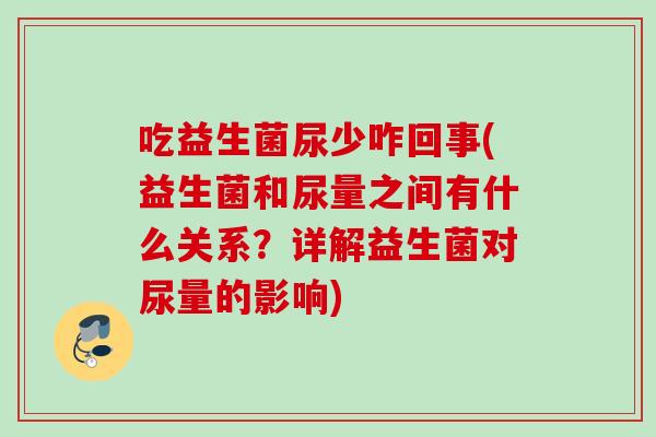 吃益生菌尿少咋回事(益生菌和尿量之间有什么关系？详解益生菌对尿量的影响)