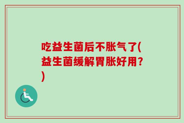 吃益生菌后不了(益生菌缓解胃胀好用？)