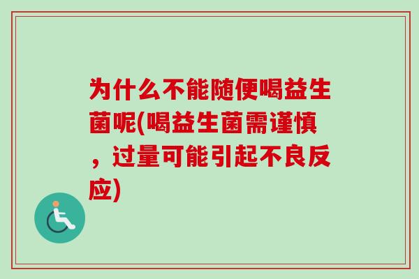 为什么不能随便喝益生菌呢(喝益生菌需谨慎，过量可能引起不良反应)