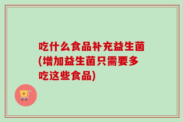 吃什么食品补充益生菌(增加益生菌只需要多吃这些食品) 吃什么食品补充益生菌(增加益生菌只需要多吃这些食品)