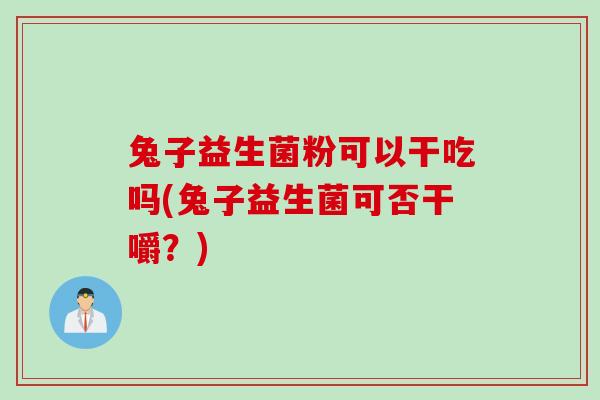 兔子益生菌粉可以干吃吗(兔子益生菌可否干嚼？)