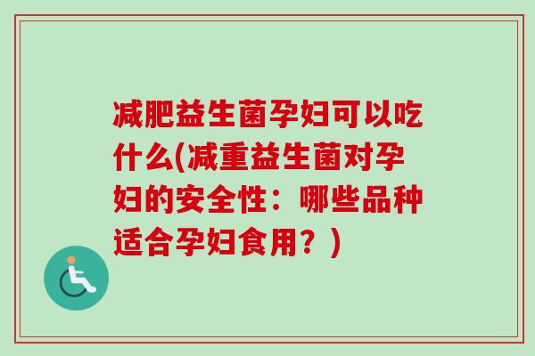 益生菌孕妇可以吃什么(减重益生菌对孕妇的安全性：哪些品种适合孕妇食用？)