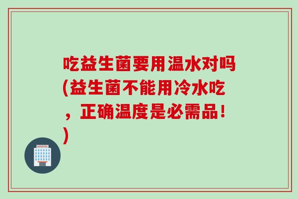 吃益生菌要用温水对吗(益生菌不能用冷水吃,正确温度是必需品!) 吃益生菌要用温水对吗(益生菌不能用冷水吃,正确温度是必需品!)