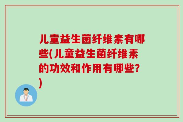 儿童益生菌纤维素有哪些(儿童益生菌纤维素的功效和作用有哪些？)