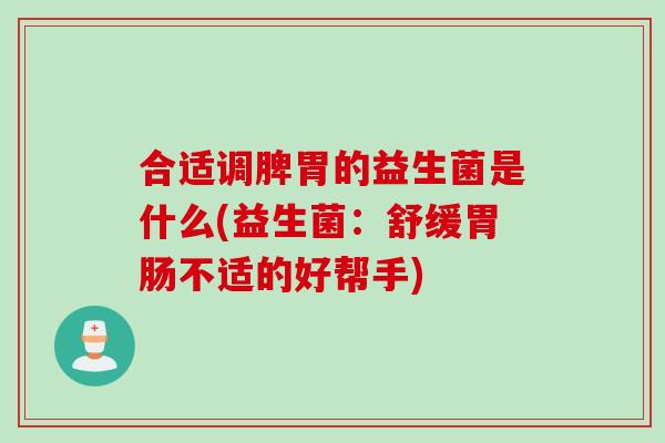 合适调脾胃的益生菌是什么(益生菌:舒缓不适的好帮手) 合适调脾胃的益生菌是什么(益生菌:舒缓不适的好帮手)