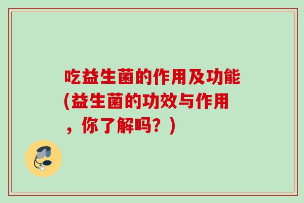 吃益生菌的作用及功能(益生菌的功效与作用，你了解吗？)