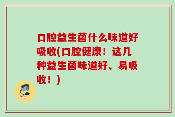 口腔益生菌什么味道好吸收(口腔健康!这几种益生菌味道好、易吸收!) 口腔益生菌什么味道好吸收(口腔健康!这几种益生菌味道好、易吸收!)