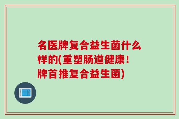 名医牌复合益生菌什么样的(重塑肠道健康！牌首推复合益生菌)