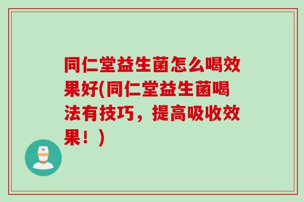同仁堂益生菌怎么喝效果好(同仁堂益生菌喝法有技巧,提高吸收效果!) 同仁堂益生菌怎么喝效果好(同仁堂益生菌喝法有技巧,提高吸收效果!)