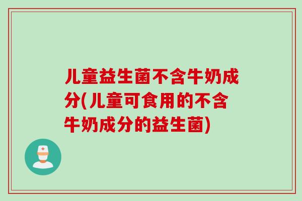 儿童益生菌不含牛奶成分(儿童可食用的不含牛奶成分的益生菌)