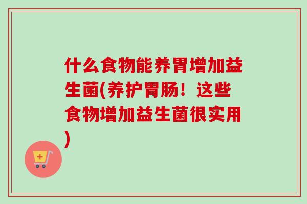 什么食物能养胃增加益生菌(养护!这些食物增加益生菌很实用) 什么食物能养胃增加益生菌(养护!这些食物增加益生菌很实用)