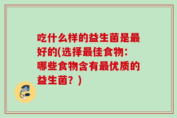 吃什么样的益生菌是好的(选择佳食物:哪些食物含有优质的益生菌?) 吃什么样的益生菌是好的(选择佳食物:哪些食物含有优质的益生菌?)