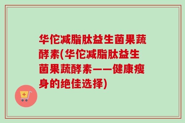 华佗减脂肽益生菌果蔬酵素(华佗减脂肽益生菌果蔬酵素——健康瘦身的绝佳选择)
