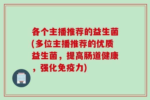 各个主播推荐的益生菌(多位主播推荐的优质益生菌，提高肠道健康，强化力)