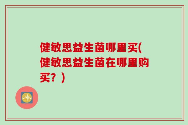 健敏思益生菌哪里买(健敏思益生菌在哪里购买?) 健敏思益生菌哪里买(健敏思益生菌在哪里购买?)