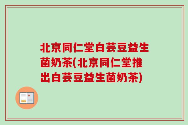 北京同仁堂白芸豆益生菌奶茶(北京同仁堂推出白芸豆益生菌奶茶) 北京同仁堂白芸豆益生菌奶茶(北京同仁堂推出白芸豆益生菌奶茶)