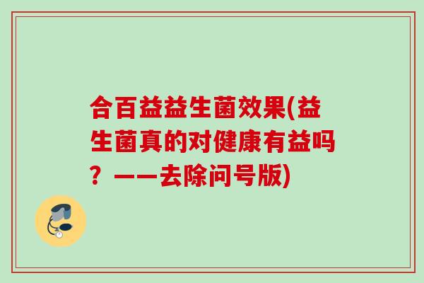 合百益益生菌效果(益生菌真的对健康有益吗?——去除问号版) 合百益益生菌效果(益生菌真的对健康有益吗?——去除问号版)