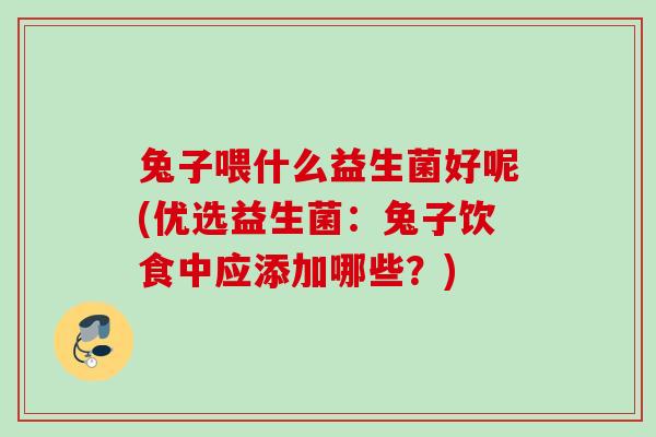 兔子喂什么益生菌好呢(优选益生菌:兔子饮食中应添加哪些?) 兔子喂什么益生菌好呢(优选益生菌:兔子饮食中应添加哪些?)