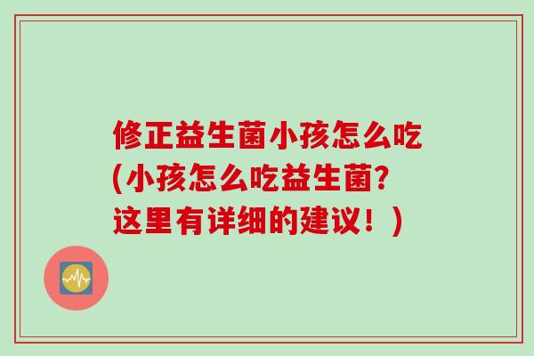 修正益生菌小孩怎么吃(小孩怎么吃益生菌?这里有详细的建议!) 修正益生菌小孩怎么吃(小孩怎么吃益生菌?这里有详细的建议!)