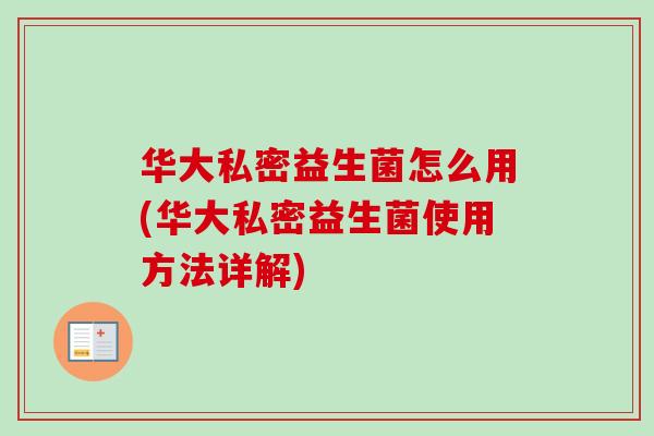 华大私密益生菌怎么用(华大私密益生菌使用方法详解) 华大私密益生菌怎么用(华大私密益生菌使用方法详解)