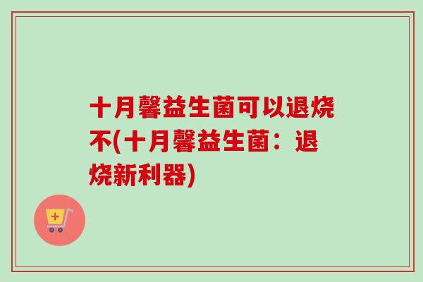 十月馨益生菌可以退烧不(十月馨益生菌:退烧新利器) 十月馨益生菌可以退烧不(十月馨益生菌:退烧新利器)