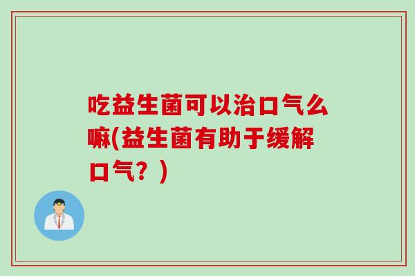 吃益生菌可以口气么嘛(益生菌有助于缓解口气？)