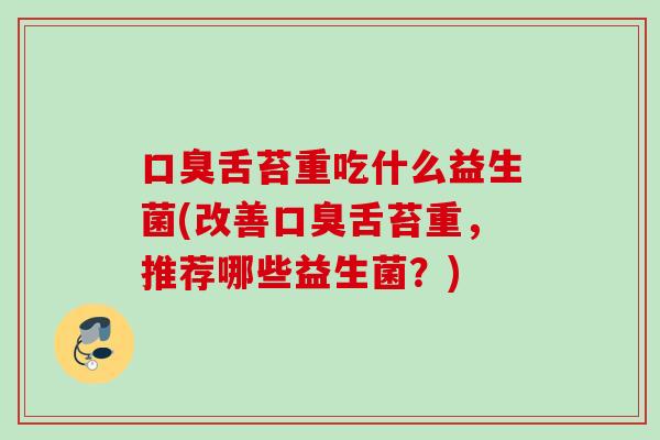 舌苔重吃什么益生菌(改善舌苔重，推荐哪些益生菌？)