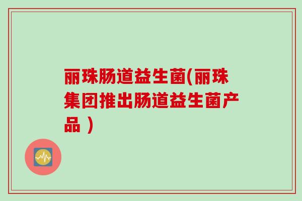 丽珠肠道益生菌(丽珠集团推出肠道益生菌产品 ) 丽珠肠道益生菌(丽珠集团推出肠道益生菌产品 )