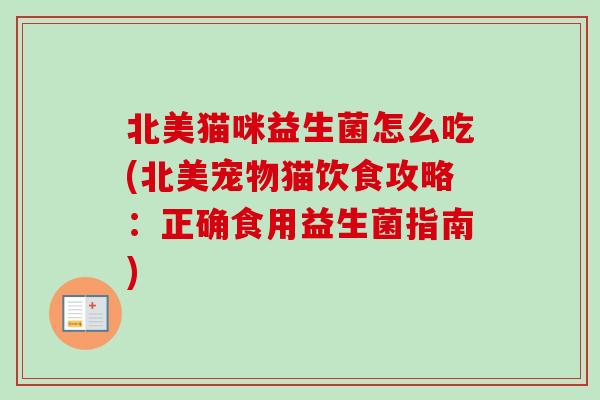 北美猫咪益生菌怎么吃(北美宠物猫饮食攻略:正确食用益生菌指南) 北美猫咪益生菌怎么吃(北美宠物猫饮食攻略:正确食用益生菌指南)
