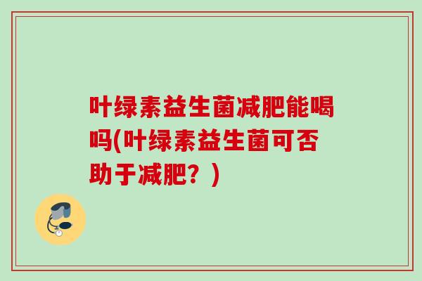 叶绿素益生菌能喝吗(叶绿素益生菌可否助于？)