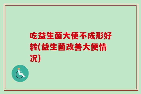 吃益生菌大便不成形好转(益生菌改善大便情况) 吃益生菌大便不成形好转(益生菌改善大便情况)