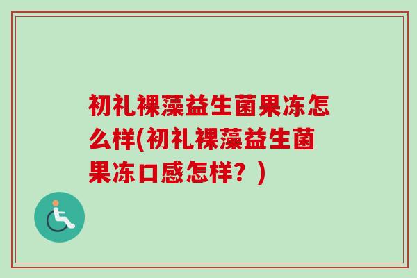 初礼裸藻益生菌果冻怎么样(初礼裸藻益生菌果冻口感怎样？)