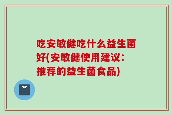 吃安敏健吃什么益生菌好(安敏健使用建议:推荐的益生菌食品) 吃安敏健吃什么益生菌好(安敏健使用建议:推荐的益生菌食品)