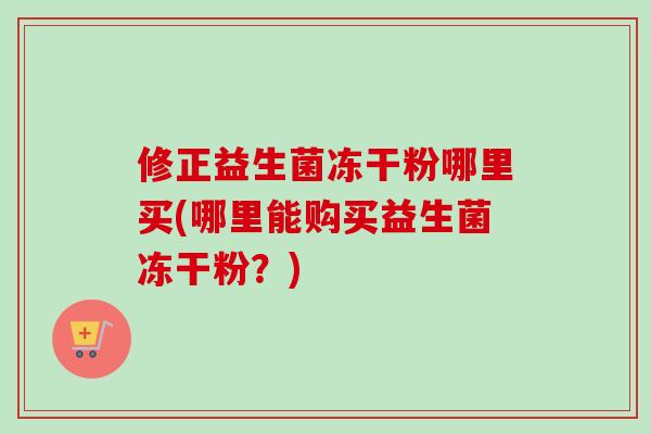 修正益生菌冻干粉哪里买(哪里能购买益生菌冻干粉?) 修正益生菌冻干粉哪里买(哪里能购买益生菌冻干粉?)