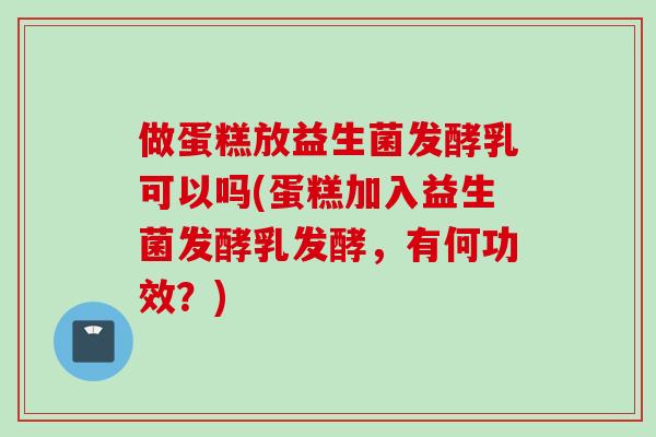 做蛋糕放益生菌发酵乳可以吗(蛋糕加入益生菌发酵乳发酵,有何功效?) 做蛋糕放益生菌发酵乳可以吗(蛋糕加入益生菌发酵乳发酵,有何功效?)
