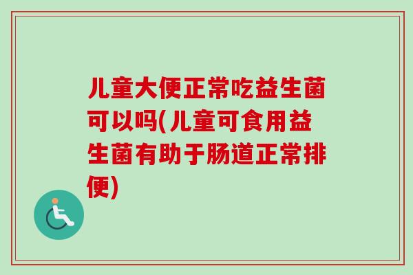 儿童大便正常吃益生菌可以吗(儿童可食用益生菌有助于肠道正常排便) 儿童大便正常吃益生菌可以吗(儿童可食用益生菌有助于肠道正常排便)