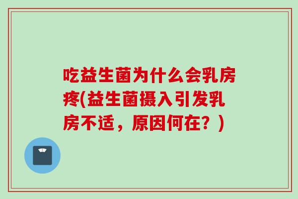 吃益生菌为什么会乳房疼(益生菌摄入引发乳房不适，原因何在？)