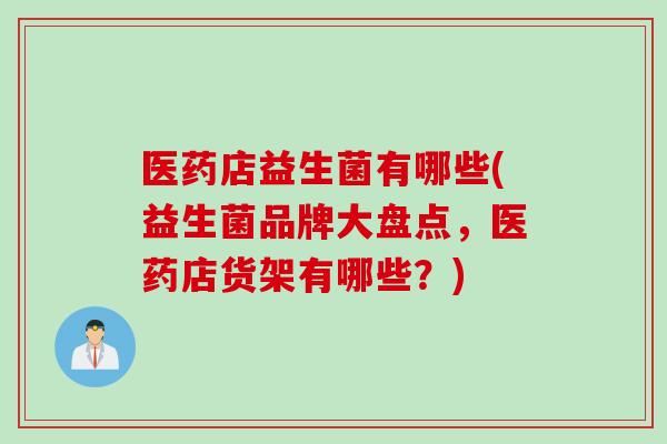 医药店益生菌有哪些(益生菌品牌大盘点,医药店货架有哪些?) 医药店益生菌有哪些(益生菌品牌大盘点,医药店货架有哪些?)