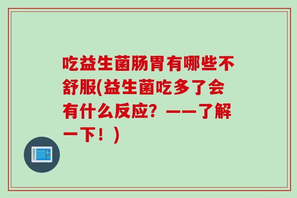 吃益生菌肠胃有哪些不舒服(益生菌吃多了会有什么反应？——了解一下！)