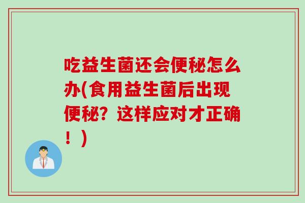 吃益生菌还会怎么办(食用益生菌后出现？这样应对才正确！)