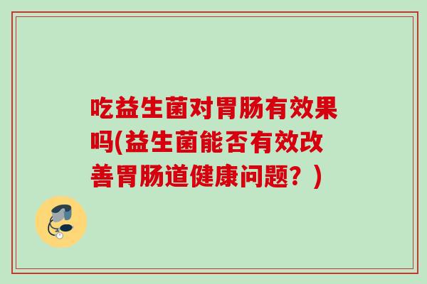 吃益生菌对有效果吗(益生菌能否有效改善道健康问题？)