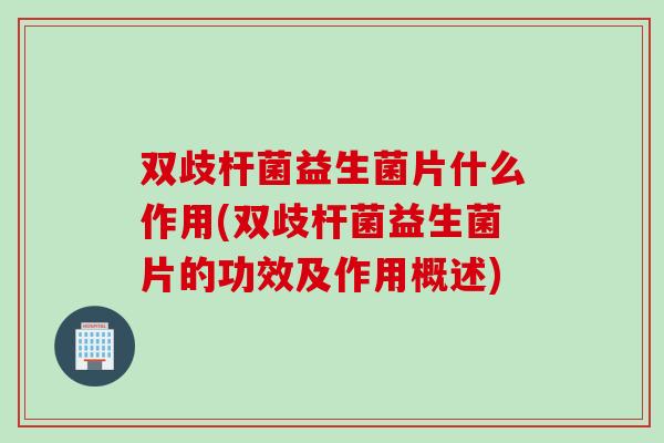 双歧杆菌益生菌片什么作用(双歧杆菌益生菌片的功效及作用概述)