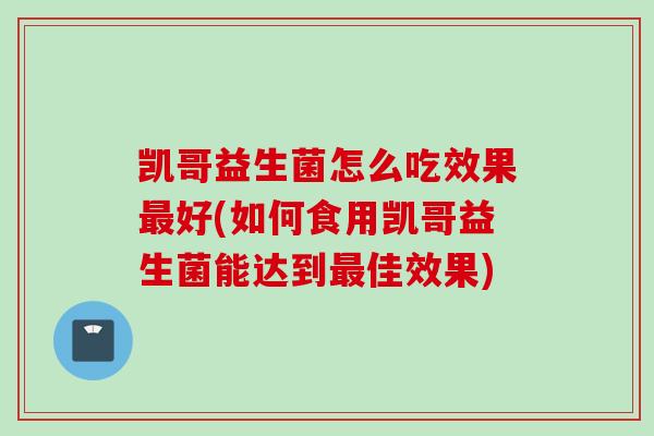 凯哥益生菌怎么吃效果好(如何食用凯哥益生菌能达到佳效果)