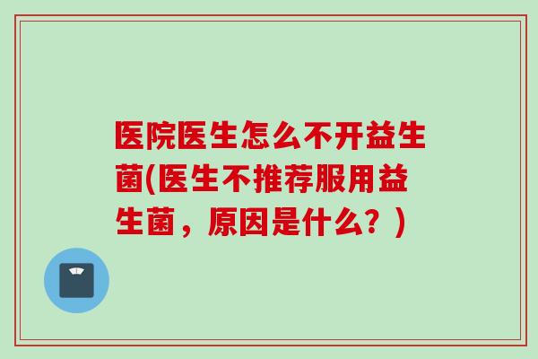 医院医生怎么不开益生菌(医生不推荐服用益生菌,原因是什么?) 医院医生怎么不开益生菌(医生不推荐服用益生菌,原因是什么?)