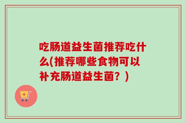 吃肠道益生菌推荐吃什么(推荐哪些食物可以补充肠道益生菌？)