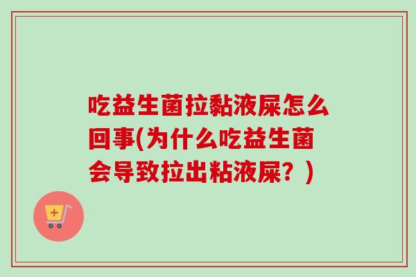 吃益生菌拉黏液屎怎么回事(为什么吃益生菌会导致拉出粘液屎？)