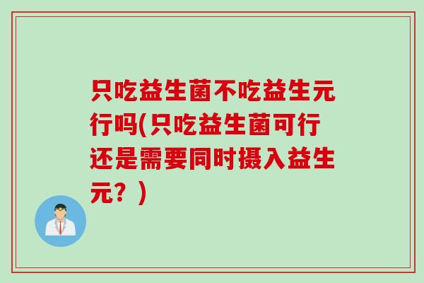 只吃益生菌不吃益生元行吗(只吃益生菌可行还是需要同时摄入益生元？)