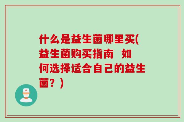 什么是益生菌哪里买(益生菌购买指南  如何选择适合自己的益生菌？)